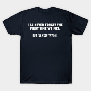 I'll never forget the first time we met... T-Shirt